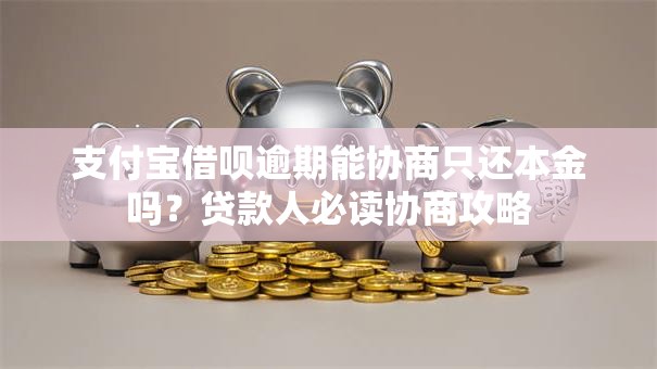 支付宝借呗逾期能协商只还本金吗？贷款人必读协商攻略