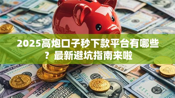 2025高炮口子秒下款平台有哪些？最新避坑指南来啦