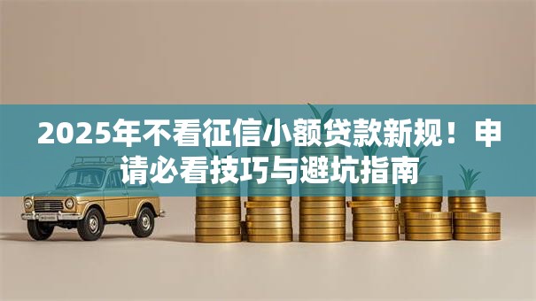 2025年不看征信小额贷款新规！申请必看技巧与避坑指南