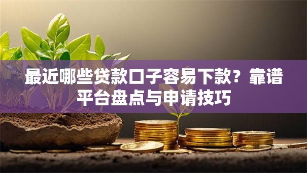 最近哪些贷款口子容易下款？靠谱平台盘点与申请技巧