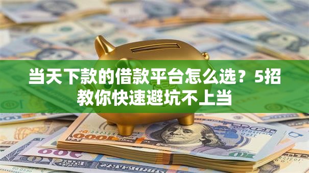 当天下款的借款平台怎么选？5招教你快速避坑不上当