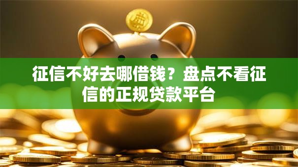 征信不好去哪借钱？盘点不看征信的正规贷款平台