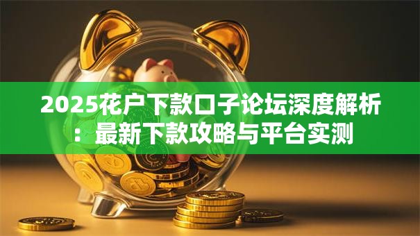 2025花户下款口子论坛深度解析：最新下款攻略与平台实测