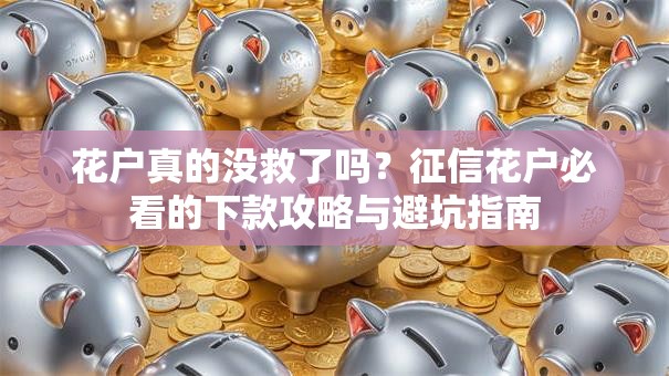 花户真的没救了吗？征信花户必看的下款攻略与避坑指南