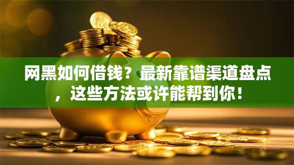 网黑如何借钱？最新靠谱渠道盘点，这些方法或许能帮到你！