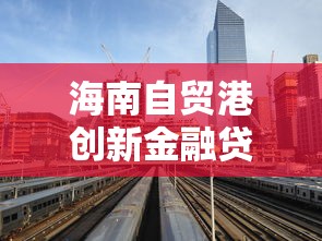 海南自贸港创新金融贷款产品解析：哪些政策更惠民？