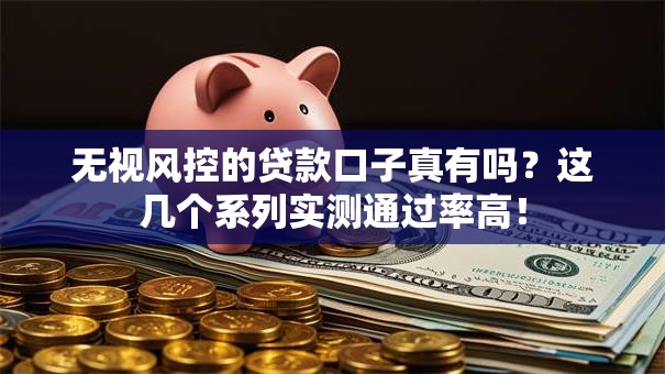 无视风控的贷款口子真有吗？这几个系列实测通过率高！