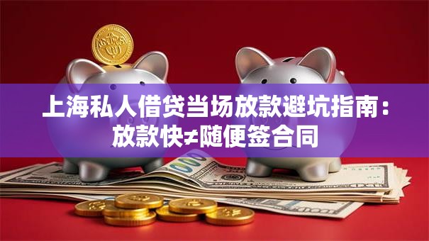 上海私人借贷当场放款避坑指南：放款快≠随便签合同