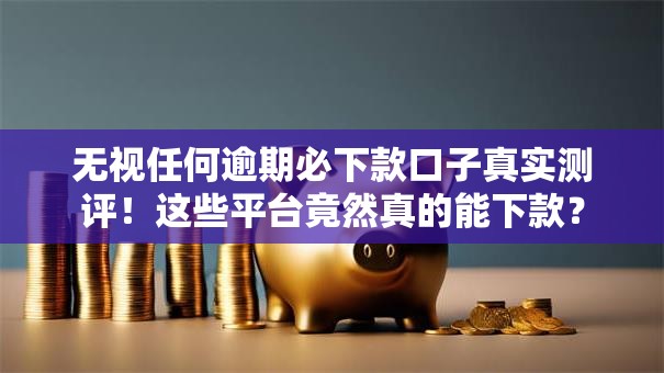 无视任何逾期必下款口子真实测评！这些平台竟然真的能下款？
