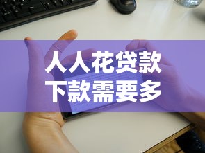 人人花贷款下款需要多久？审核流程与到账时间全解析
