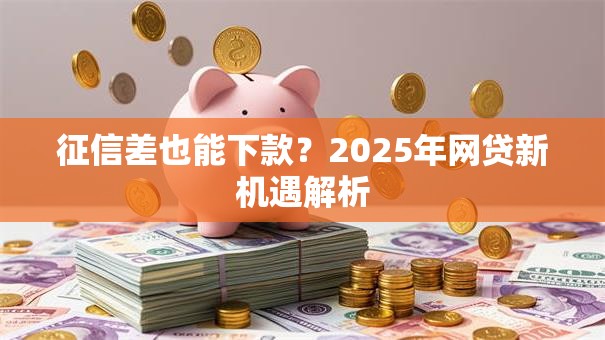 征信差也能下款？2025年网贷新机遇解析