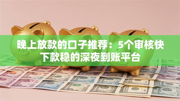 晚上放款的口子推荐：5个审核快下款稳的深夜到账平台