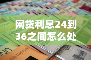 网贷利息24到36之间怎么处理？老哥必看合法处理技巧+避坑攻略