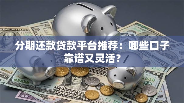 分期还款贷款平台推荐：哪些口子靠谱又灵活？