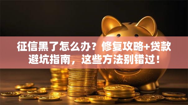 征信黑了怎么办？修复攻略+贷款避坑指南，这些方法别错过！