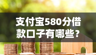 支付宝580分借款口子有哪些？芝麻分偏低也能借到钱