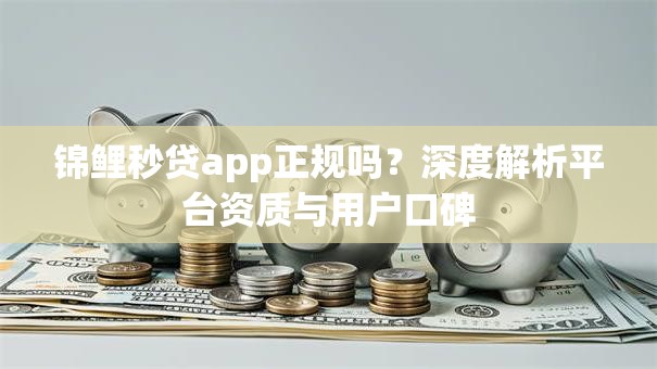 锦鲤秒贷app正规吗？深度解析平台资质与用户口碑