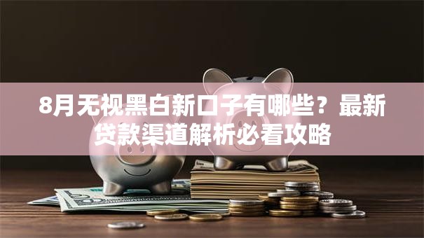 8月无视黑白新口子有哪些？最新贷款渠道解析必看攻略