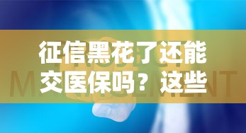 征信黑花了还能交医保吗？这些隐藏影响你可能没想到