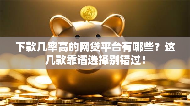 下款几率高的网贷平台有哪些？这几款靠谱选择别错过！