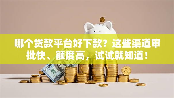 哪个贷款平台好下款？这些渠道审批快、额度高，试试就知道！