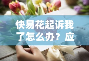 快易花起诉我了怎么办？应对流程与协商技巧全解析