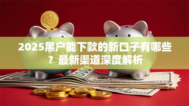 2025黑户能下款的新口子有哪些？最新渠道深度解析