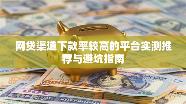 网贷渠道下款率较高的平台实测推荐与避坑指南