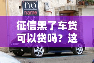 征信黑了车贷可以贷吗？这些解决办法帮你顺利提车