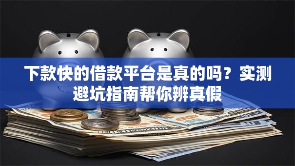 下款快的借款平台是真的吗？实测避坑指南帮你辨真假