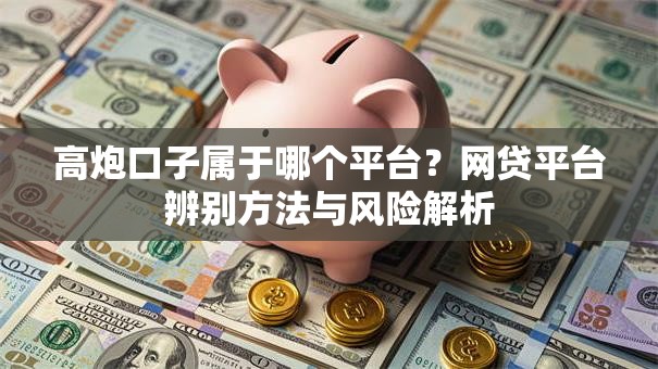 高炮口子属于哪个平台？网贷平台辨别方法与风险解析