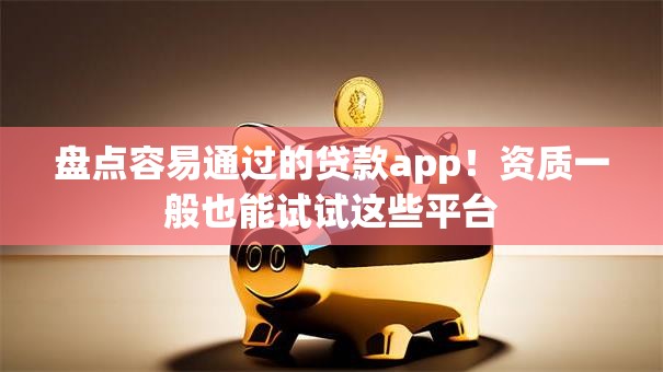 盘点容易通过的贷款app！资质一般也能试试这些平台