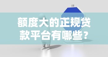 额度大的正规贷款平台有哪些？这几个口子好下款！