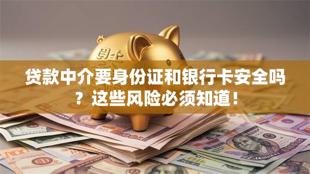 贷款中介要身份证和银行卡安全吗？这些风险必须知道！