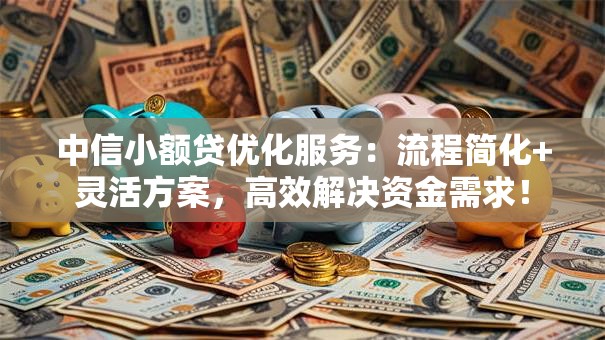 中信小额贷优化服务：流程简化+灵活方案，高效解决资金需求！