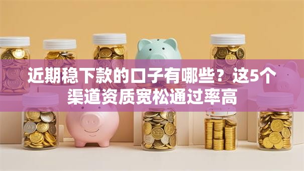 近期稳下款的口子有哪些？这5个渠道资质宽松通过率高