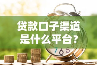 贷款口子渠道是什么平台？一文详解正规借款途径怎么选