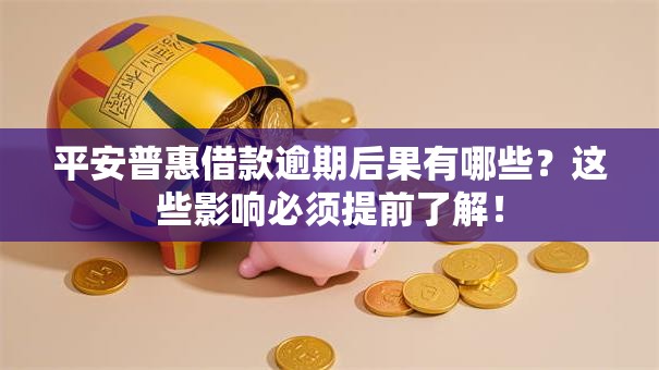 平安普惠借款逾期后果有哪些？这些影响必须提前了解！