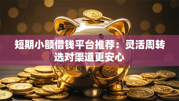 短期小额借钱平台推荐：灵活周转选对渠道更安心