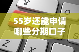 55岁还能申请哪些分期口子？中老年必看的正规平台选择指南！