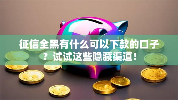 征信全黑有什么可以下款的口子？试试这些隐藏渠道！