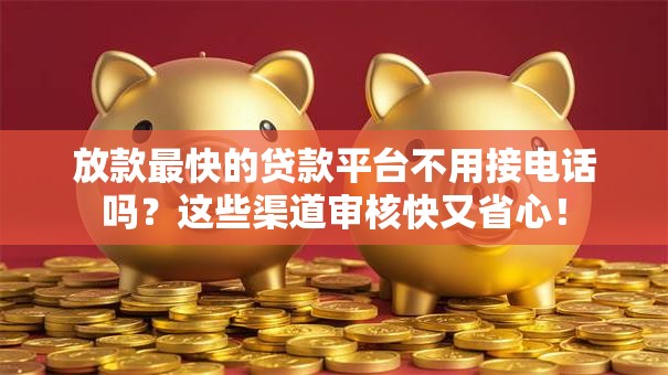 放款最快的贷款平台不用接电话吗？这些渠道审核快又省心！