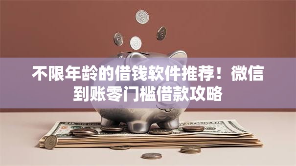 不限年龄的借钱软件推荐！微信到账零门槛借款攻略