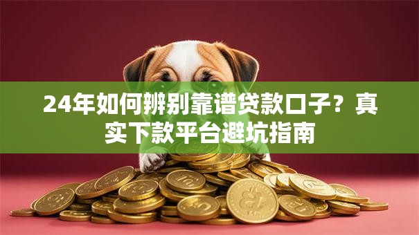 24年如何辨别靠谱贷款口子？真实下款平台避坑指南