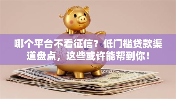 哪个平台不看征信？低门槛贷款渠道盘点，这些或许能帮到你！