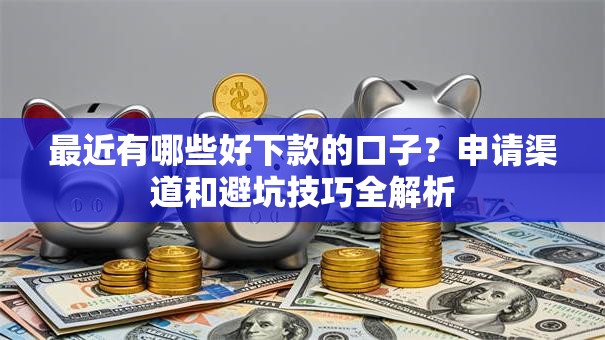 最近有哪些好下款的口子？申请渠道和避坑技巧全解析