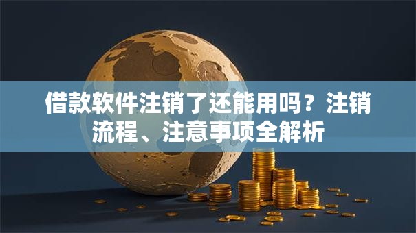 借款软件注销了还能用吗？注销流程、注意事项全解析