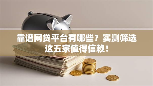 靠谱网贷平台有哪些？实测筛选这五家值得信赖！