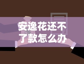 安逸花还不了款怎么办最新解决方案及应对策略