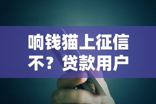 响钱猫上征信不？贷款用户必看！征信影响、避坑技巧全解析